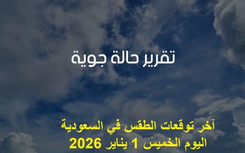 آخر توقعات الطقس في السعودية اليوم الخميس 1 يناير 2026 مع درجات الحرارة