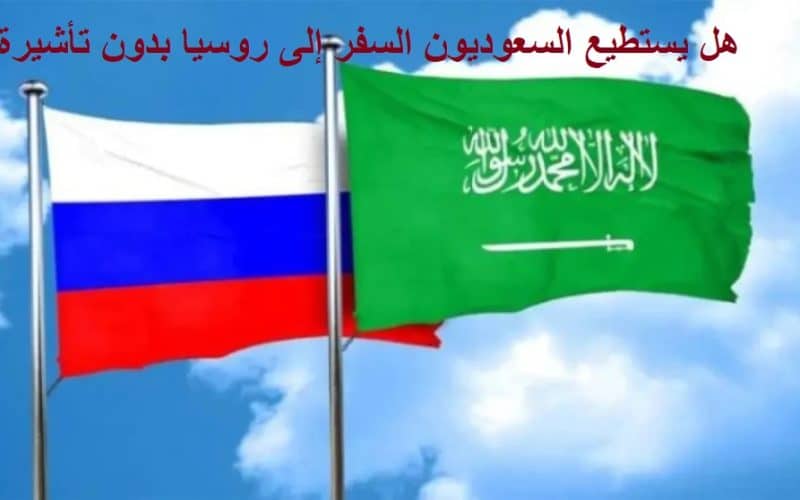 هل يستطيع السعوديون السفر إلى روسيا بدون تأشيرة؟
